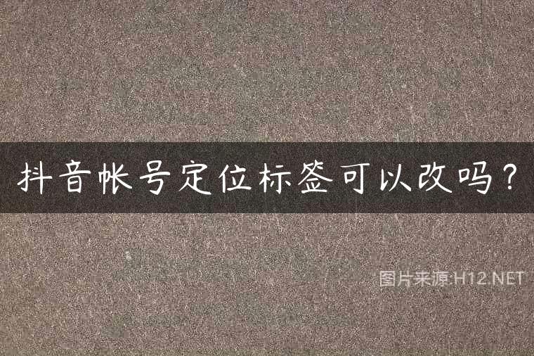 抖音帐号定位标签可以改吗？