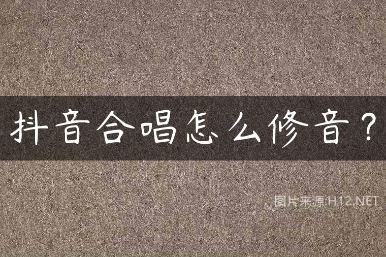 抖音合唱怎么修音？