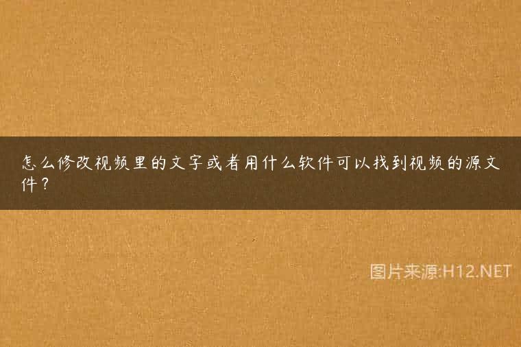 怎么修改视频里的文字或者用什么软件可以找到视频的源文件？