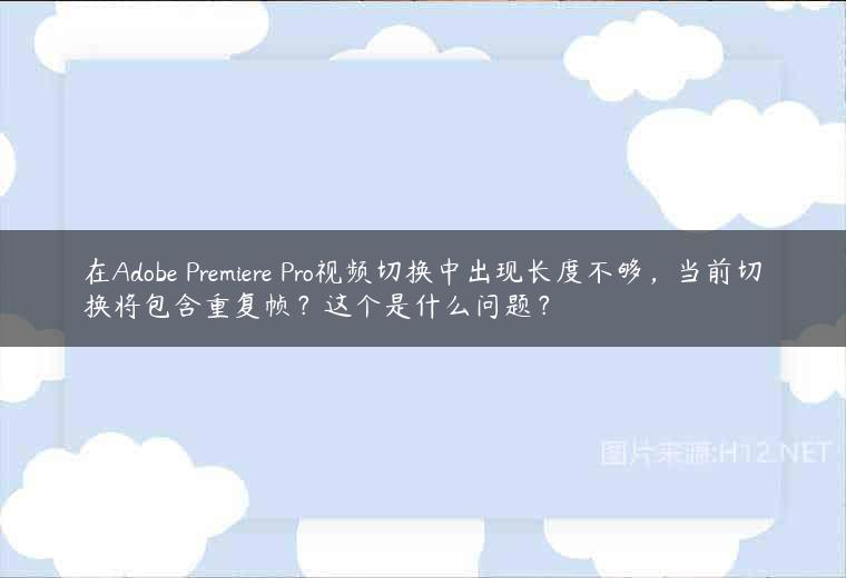 在Adobe Premiere Pro视频切换中出现长度不够，当前切换将包含重复帧？这个是什么问题？