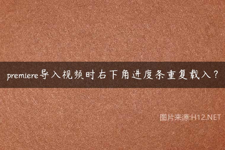 premiere导入视频时右下角进度条重复载入？