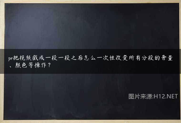 pr把视频截成一段一段之后怎么一次性改变所有分段的音量、颜色等操作？