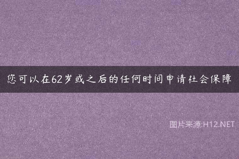 您可以在62岁或之后的任何时间申请社会保障