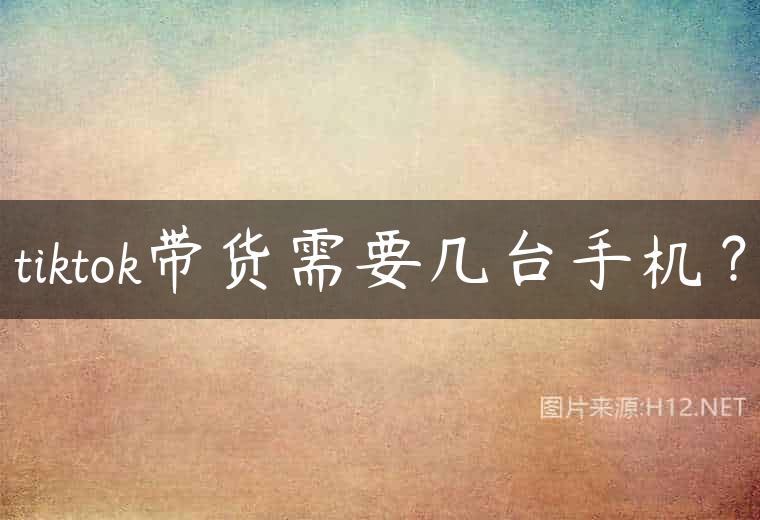 tiktok带货需要几台手机？