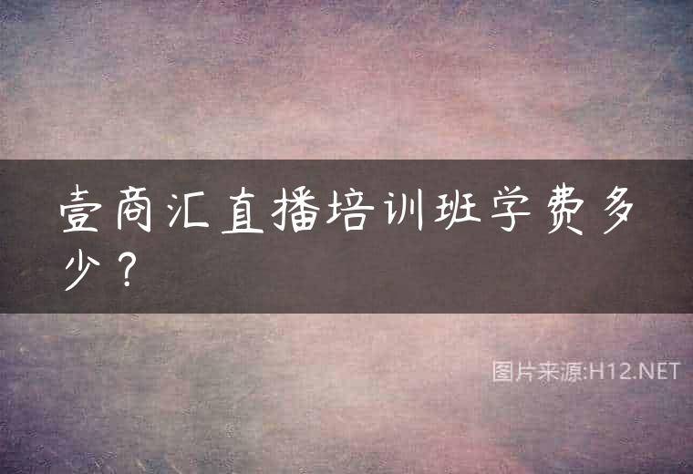 壹商汇直播培训班学费多少？