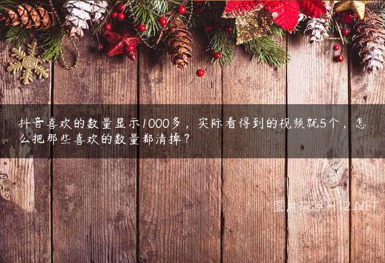 抖音喜欢的数量显示1000多，实际看得到的视频就5个，怎么把那些喜欢的数量都清掉？
