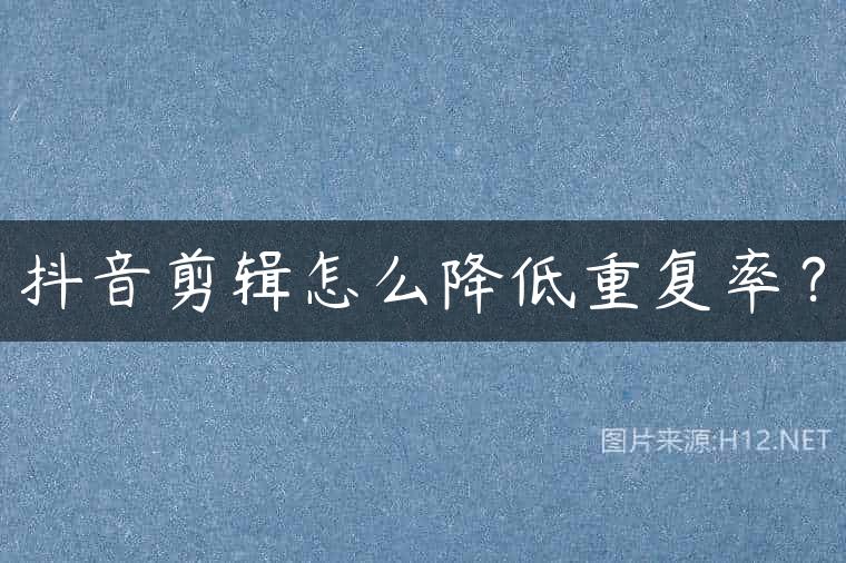 抖音剪辑怎么降低重复率？