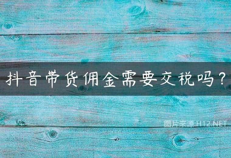 抖音带货佣金需要交税吗？