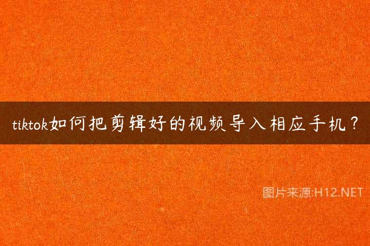 tiktok如何把剪辑好的视频导入相应手机？