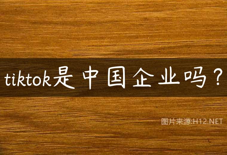tiktok是中国企业吗？