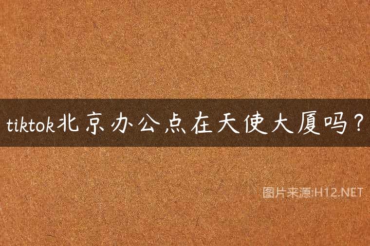 tiktok北京办公点在天使大厦吗？