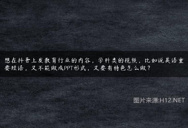 想在抖音上发教育行业的内容，学科类的视频，比如说英语重要短语，又不能做成PPT形式，又要有特色怎么做？