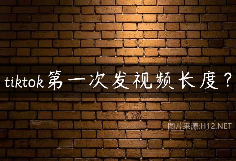 tiktok第一次发视频长度？