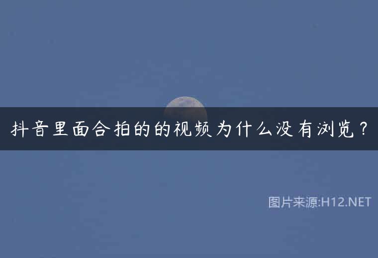 抖音里面合拍的的视频为什么没有浏览？