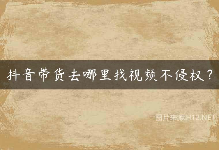 抖音带货去哪里找视频不侵权？