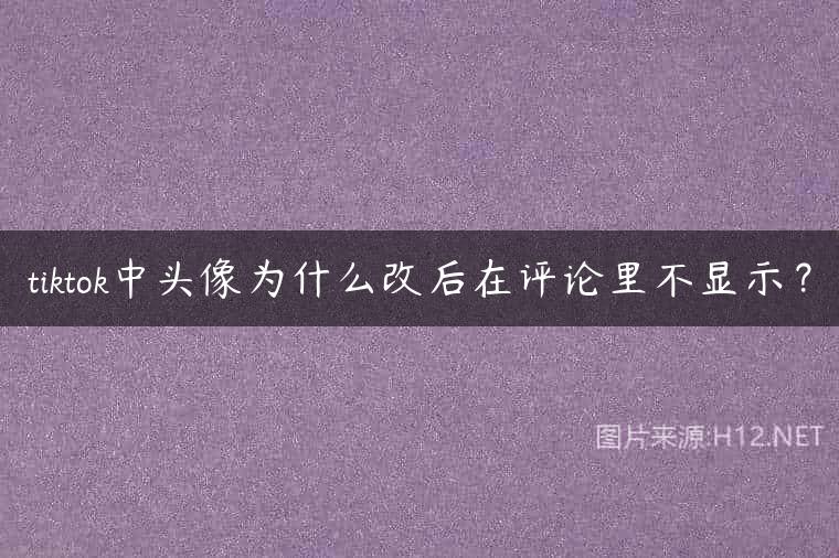 tiktok中头像为什么改后在评论里不显示？