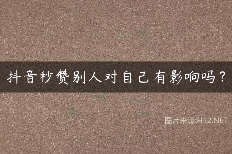 抖音秒赞别人对自己有影响吗？