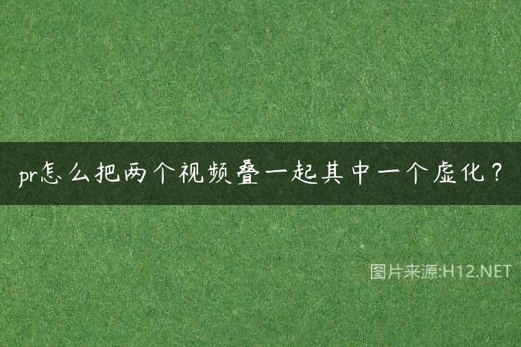 pr怎么把两个视频叠一起其中一个虚化？