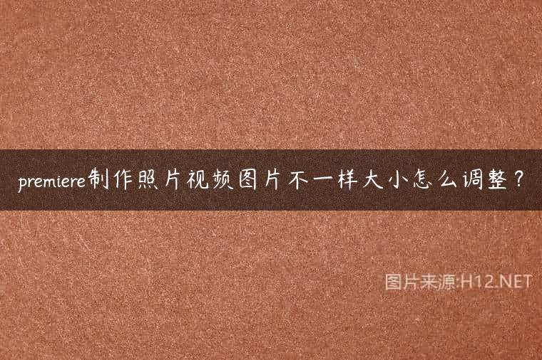 premiere制作照片视频图片不一样大小怎么调整？
