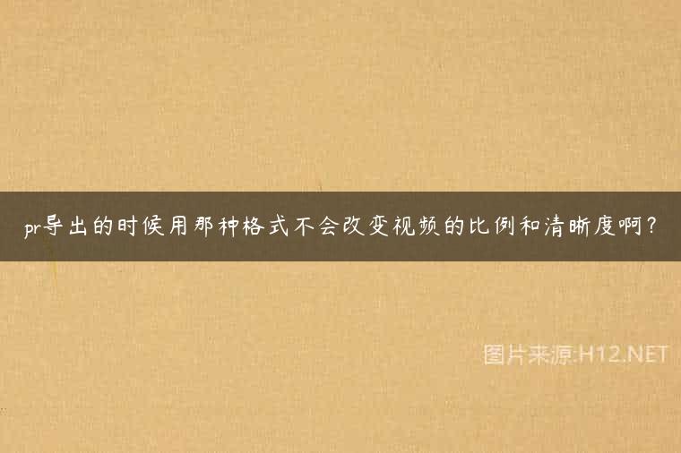 pr导出的时候用那种格式不会改变视频的比例和清晰度啊？