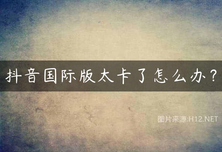 抖音国际版太卡了怎么办？