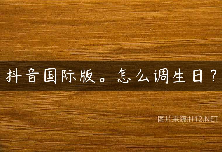 抖音国际版。怎么调生日？