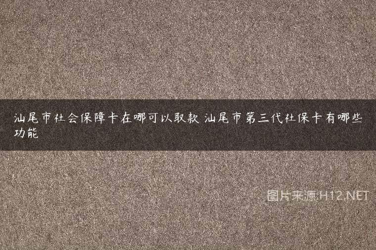 汕尾市社会保障卡在哪可以取款 汕尾市第三代社保卡有哪些功能