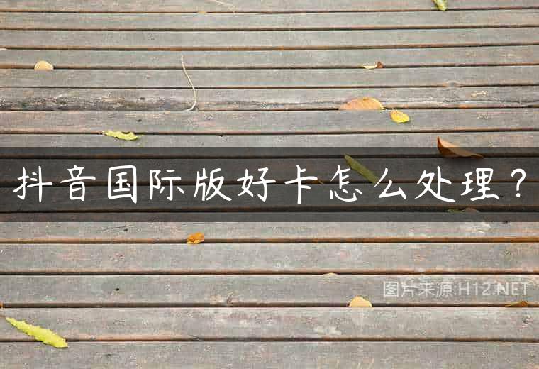 抖音国际版好卡怎么处理？