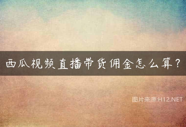 西瓜视频直播带货佣金怎么算？