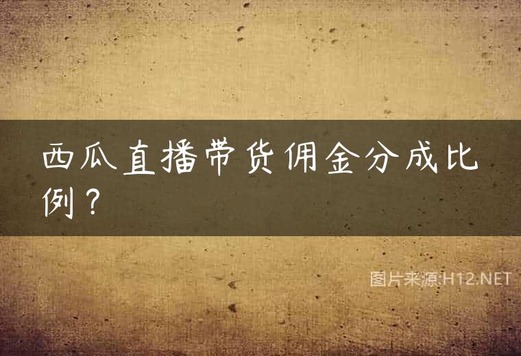西瓜直播带货佣金分成比例？