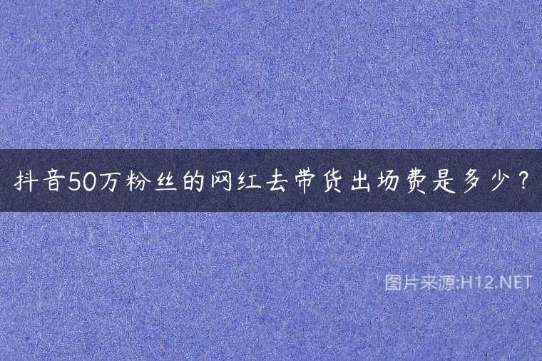 抖音50万粉丝的网红去带货出场费是多少？