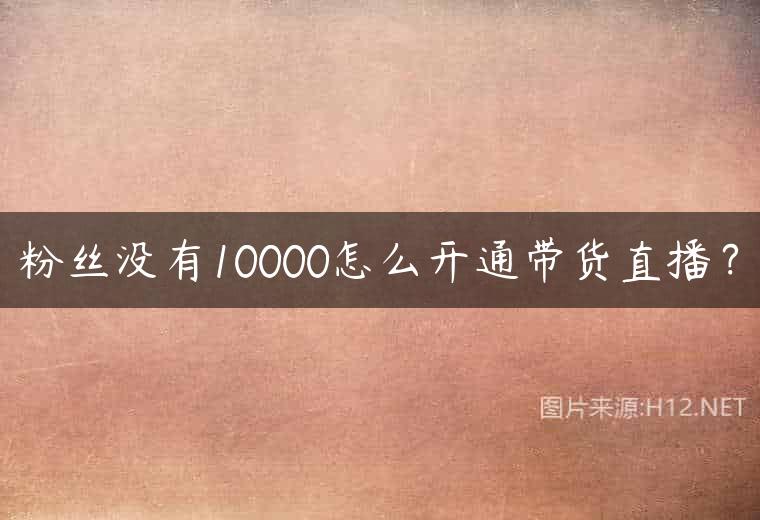 粉丝没有10000怎么开通带货直播？