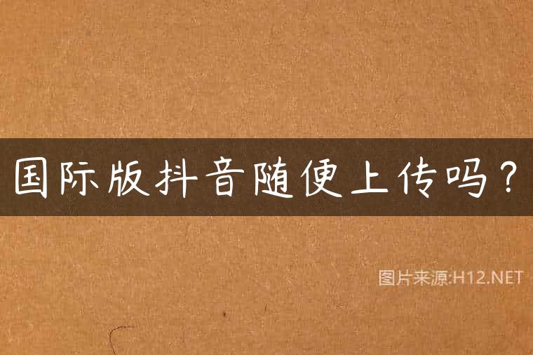 国际版抖音随便上传吗？