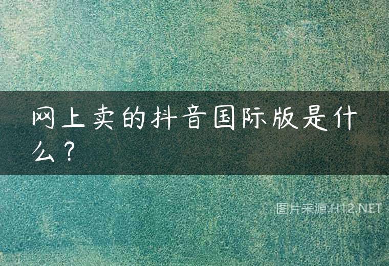网上卖的抖音国际版是什么？