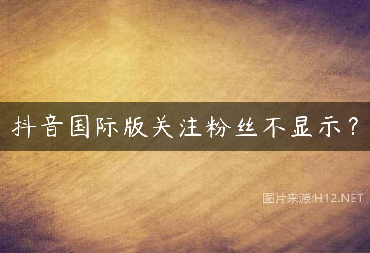 抖音国际版关注粉丝不显示？