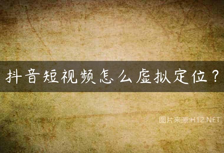 抖音短视频怎么虚拟定位？