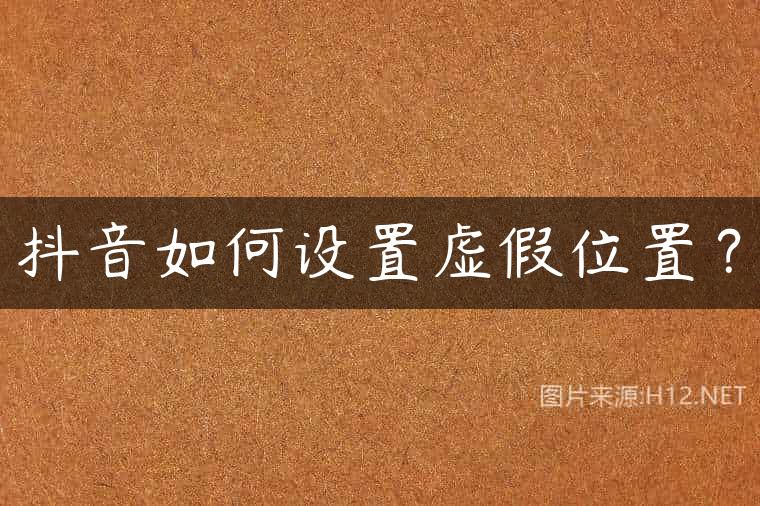 抖音如何设置虚假位置？