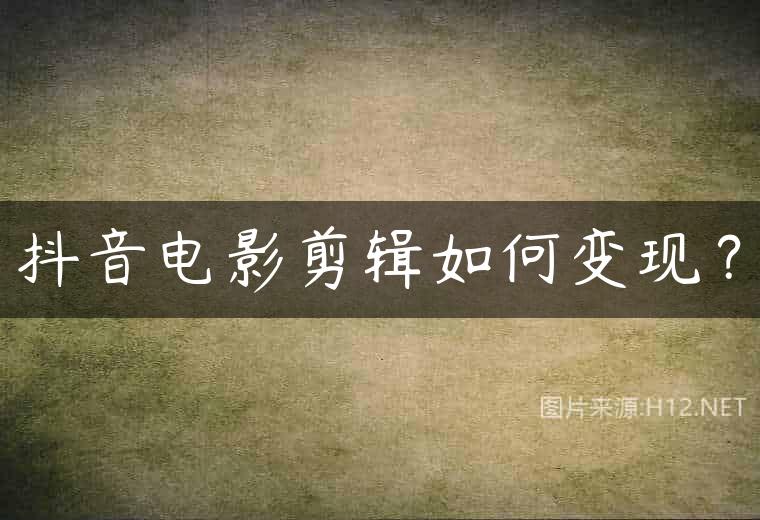 抖音电影剪辑如何变现？