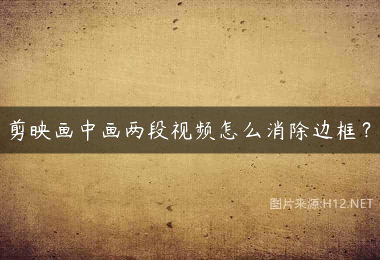 剪映画中画两段视频怎么消除边框？