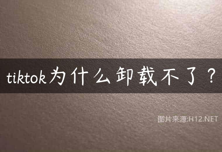 tiktok为什么卸载不了？