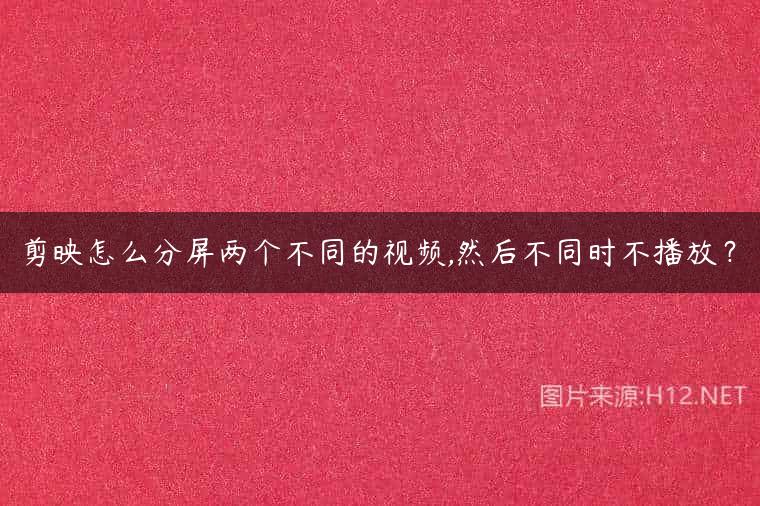 剪映怎么分屏两个不同的视频,然后不同时不播放？