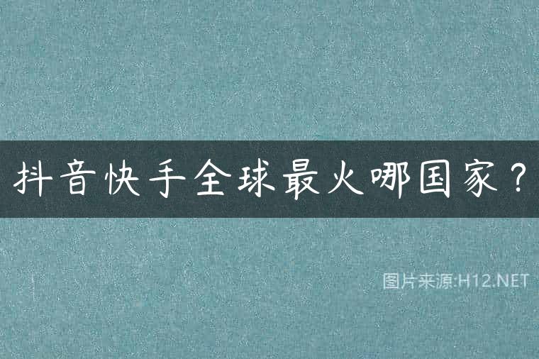 抖音快手全球最火哪国家？