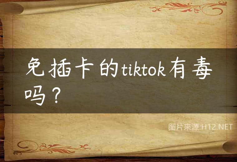 免插卡的tiktok有毒吗？