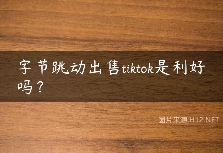 字节跳动出售tiktok是利好吗？