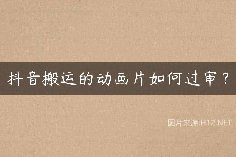 抖音搬运的动画片如何过审？