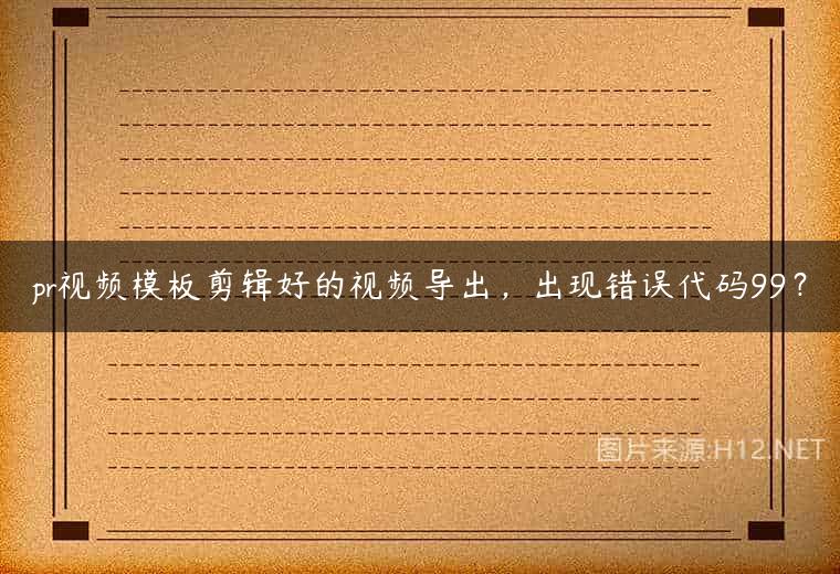 pr视频模板剪辑好的视频导出，出现错误代码99？