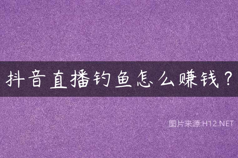 抖音直播钓鱼怎么赚钱？