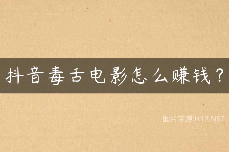 抖音毒舌电影怎么赚钱？