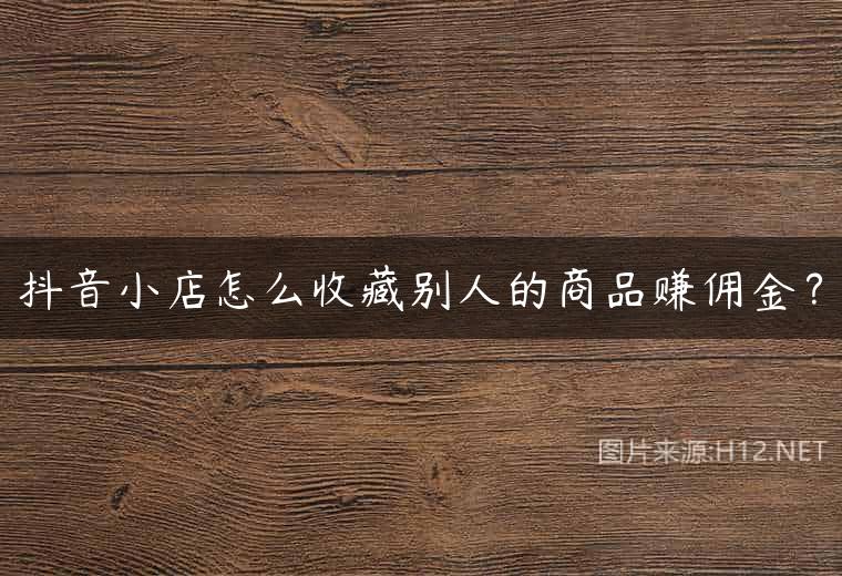 抖音小店怎么收藏别人的商品赚佣金？
