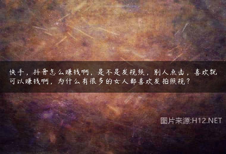 快手，抖音怎么赚钱啊，是不是发视频，别人点击，喜欢就可以赚钱啊，为什么有很多的女人都喜欢发拍照视？